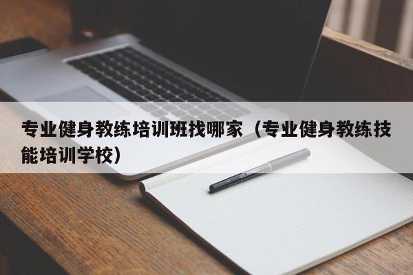 专业健身教练培训班找哪家（专业健身教练技能培训学校）