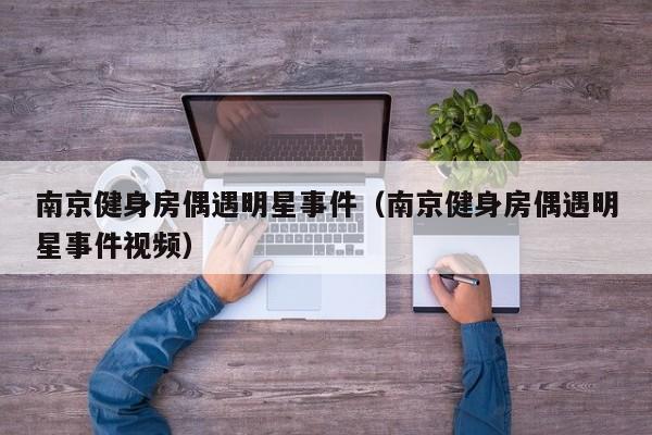 南京健身房偶遇明星事件（南京健身房偶遇明星事件视频）