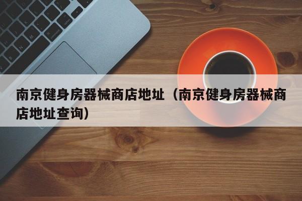 南京健身房器械商店地址（南京健身房器械商店地址查询）