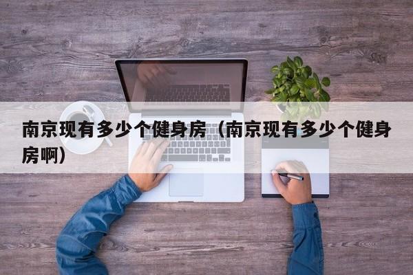 南京现有多少个健身房（南京现有多少个健身房啊）