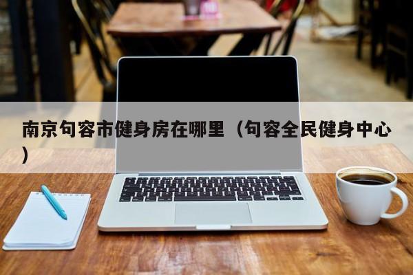南京句容市健身房在哪里（句容全民健身中心）