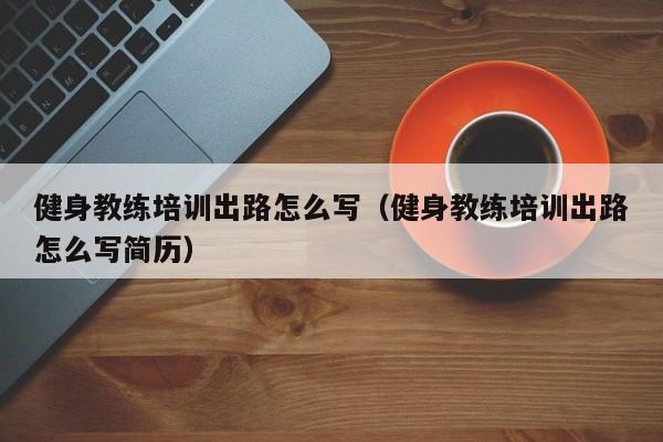 健身教练培训出路怎么写（健身教练培训出路怎么写简历）