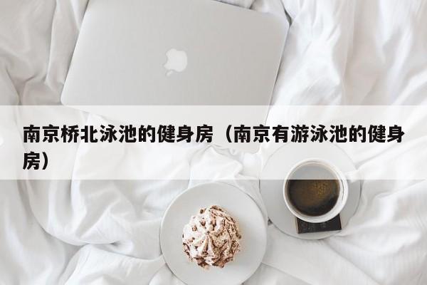 南京桥北泳池的健身房（南京有游泳池的健身房）