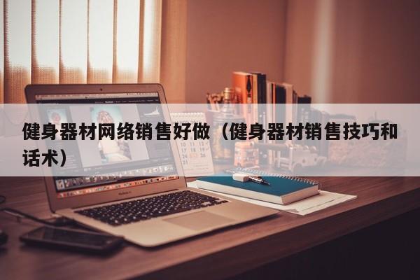 健身器材网络销售好做（健身器材销售技巧和话术）