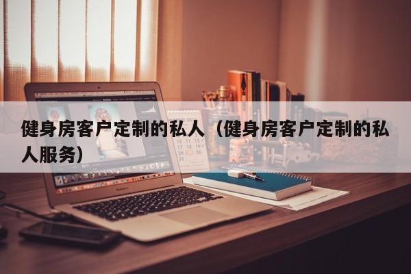 健身房客户定制的私人（健身房客户定制的私人服务）