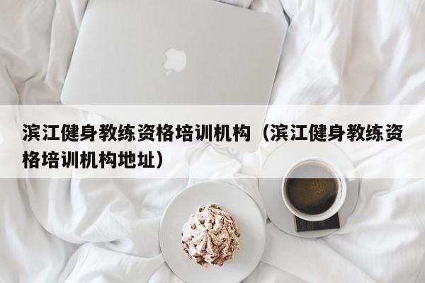 滨江健身教练资格培训机构（滨江健身教练资格培训机构地址）
