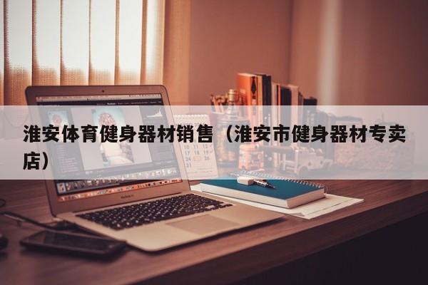 淮安体育健身器材销售（淮安市健身器材专卖店）
