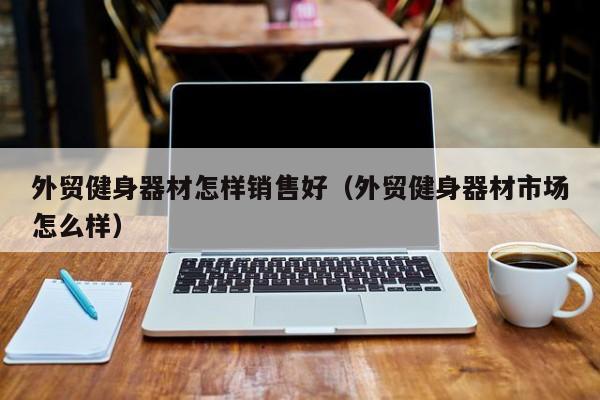 外贸健身器材怎样销售好（外贸健身器材市场怎么样）