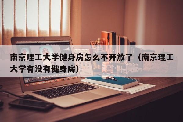 南京理工大学健身房怎么不开放了（南京理工大学有没有健身房）