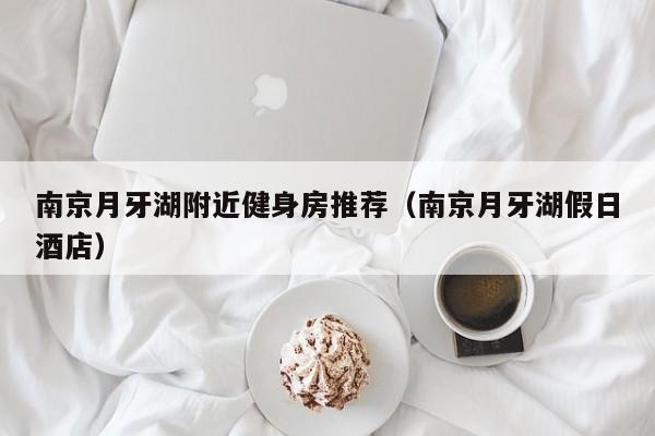 南京月牙湖附近健身房推荐（南京月牙湖假日酒店）