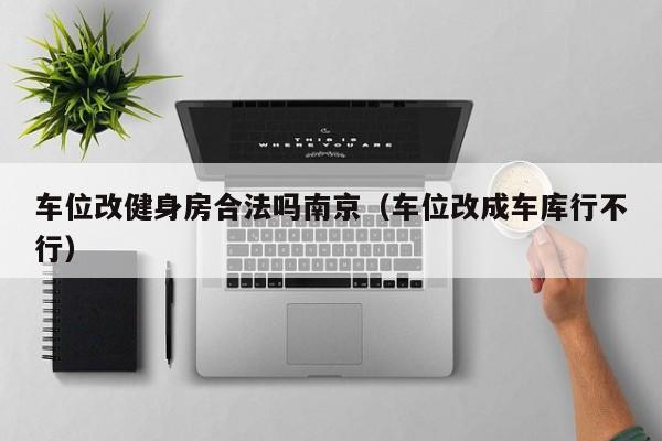 车位改健身房合法吗南京（车位改成车库行不行）