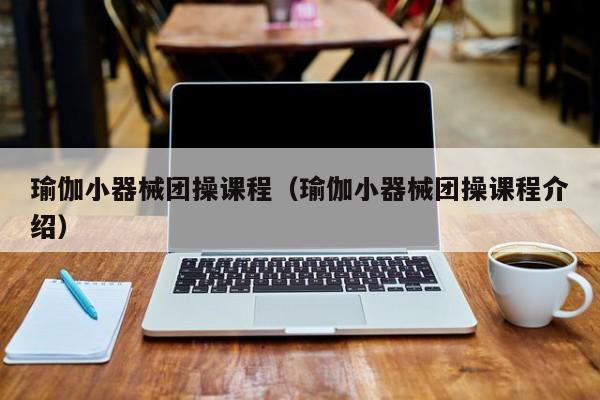瑜伽小器械团操课程（瑜伽小器械团操课程介绍）