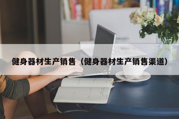 健身器材生产销售（健身器材生产销售渠道）