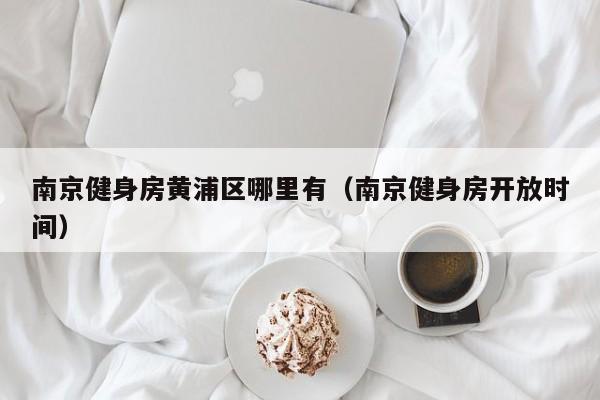 南京健身房黄浦区哪里有（南京健身房开放时间）