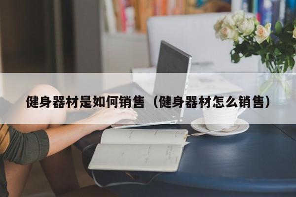 健身器材是如何销售（健身器材怎么销售）