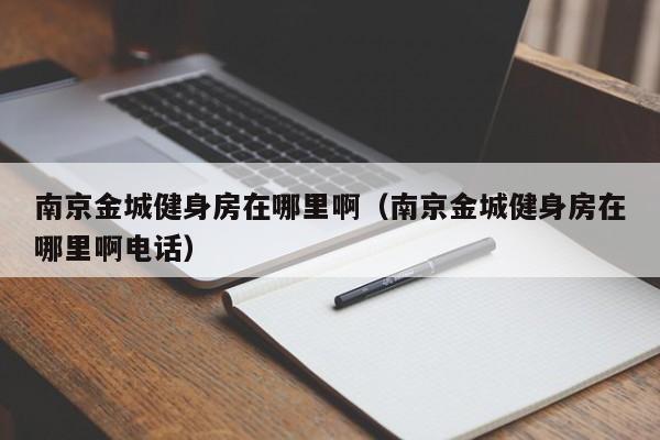 南京金城健身房在哪里啊（南京金城健身房在哪里啊电话）