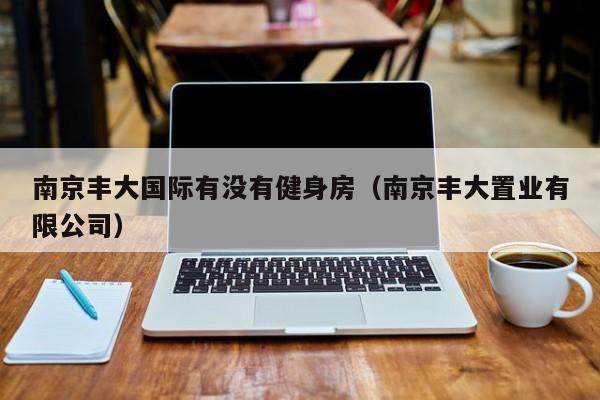 南京丰大国际有没有健身房（南京丰大置业有限公司）